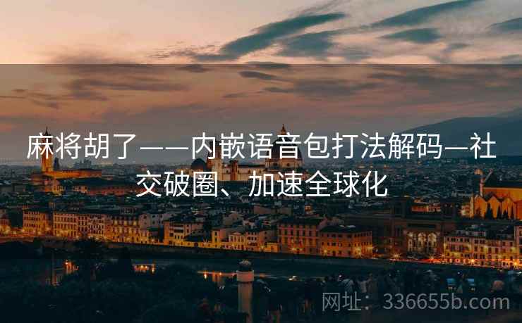 麻将胡了——内嵌语音包打法解码—社交破圈、加速全球化