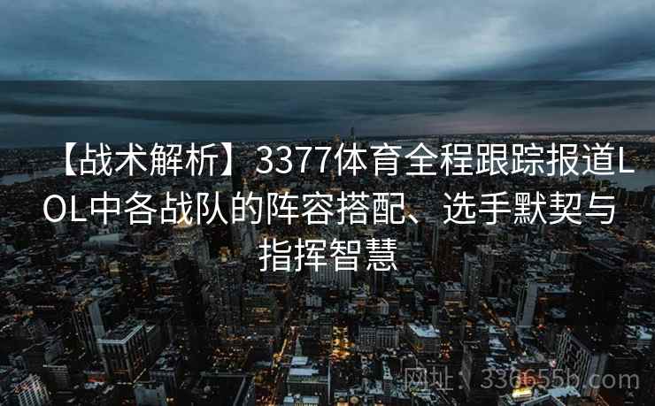 【战术解析】3377体育全程跟踪报道LOL中各战队的阵容搭配、选手默契与指挥智慧 【战术解析】3377体育全程跟踪报道LOL中各战队的阵容搭配、选手默契与指挥智慧