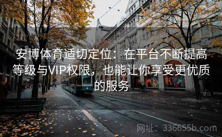 安博体育适切定位：在平台不断提高等级与VIP权限，也能让你享受更优质的服务