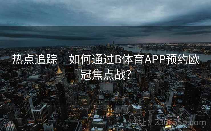 热点追踪｜如何通过B体育APP预约欧冠焦点战？