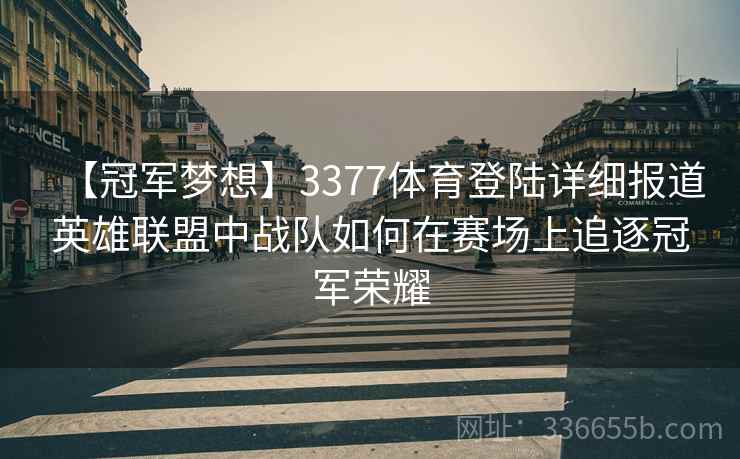 【冠军梦想】3377体育登陆详细报道英雄联盟中战队如何在赛场上追逐冠军荣耀