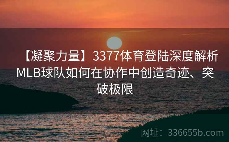 【凝聚力量】3377体育登陆深度解析MLB球队如何在协作中创造奇迹、突破极限