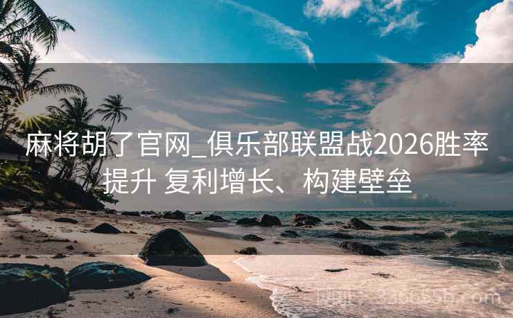 麻将胡了官网_俱乐部联盟战2026胜率提升 复利增长、构建壁垒 麻将胡了官网_俱乐部联盟战2026胜率提升 复利增长、构建壁垒
