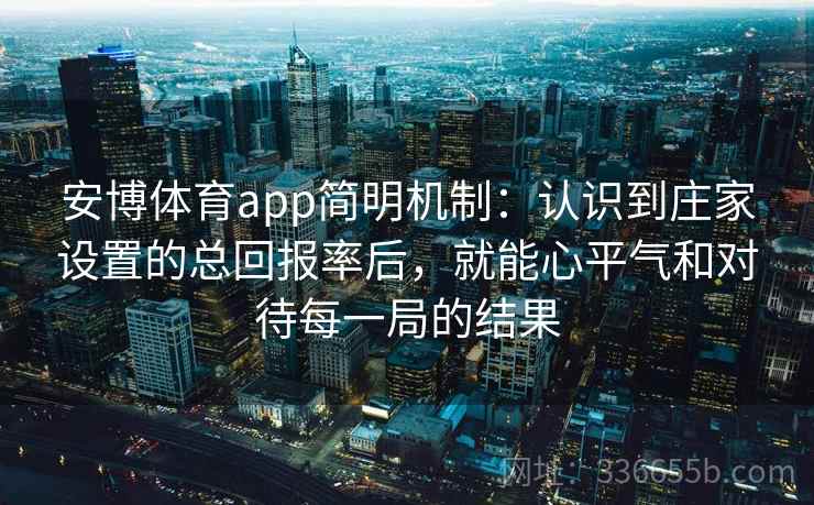 安博体育app简明机制:认识到庄家设置的总回报率后,就能心平气和对待每一局的结果 安博体育app简明机制:认识到庄家设置的总回报率后,就能心平气和对待每一局的结果