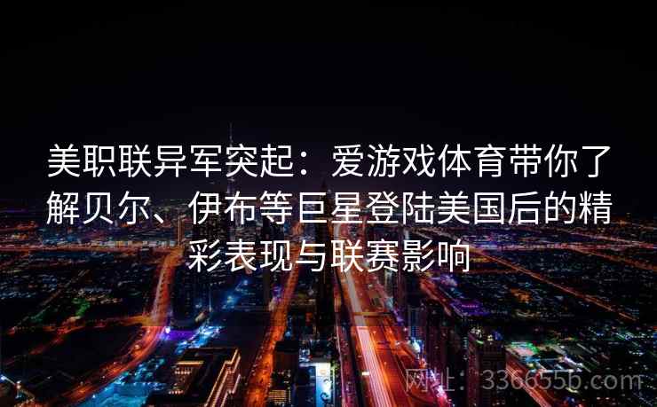 美职联异军突起:爱游戏体育带你了解贝尔、伊布等巨星登陆美国后的精彩表现与联赛影响 美职联异军突起:爱游戏体育带你了解贝尔、伊布等巨星登陆美国后的精彩表现与联赛影响