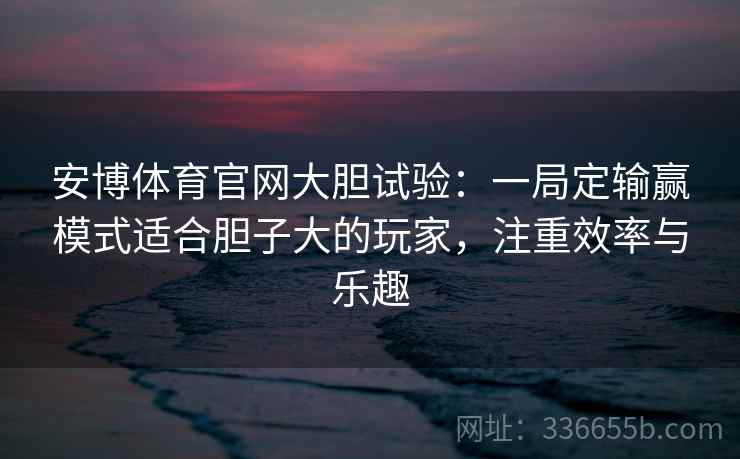 安博体育官网大胆试验：一局定输赢模式适合胆子大的玩家，注重效率与乐趣