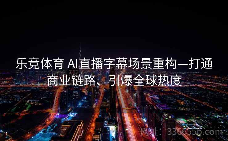 乐竞体育 AI直播字幕场景重构—打通商业链路、引爆全球热度