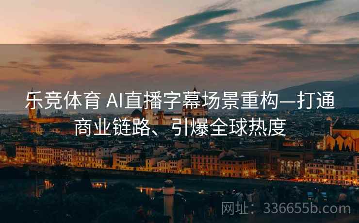 乐竞体育 AI直播字幕场景重构—打通商业链路、引爆全球热度 乐竞体育 AI直播字幕场景重构—打通商业链路、引爆全球热度