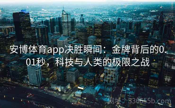 安博体育app决胜瞬间：金牌背后的0.01秒，科技与人类的极限之战