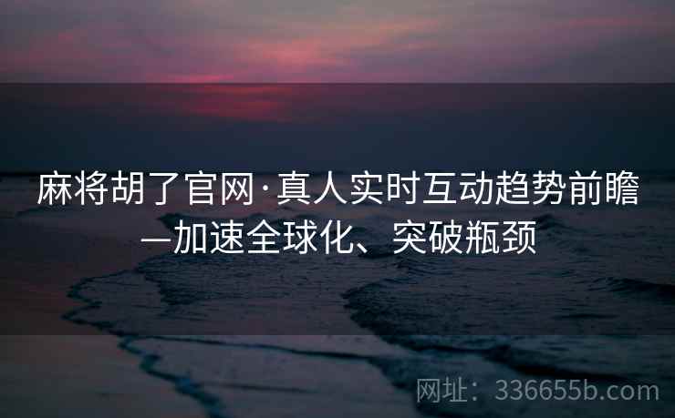 麻将胡了官网·真人实时互动趋势前瞻—加速全球化、突破瓶颈 麻将胡了官网·真人实时互动趋势前瞻—加速全球化、突破瓶颈