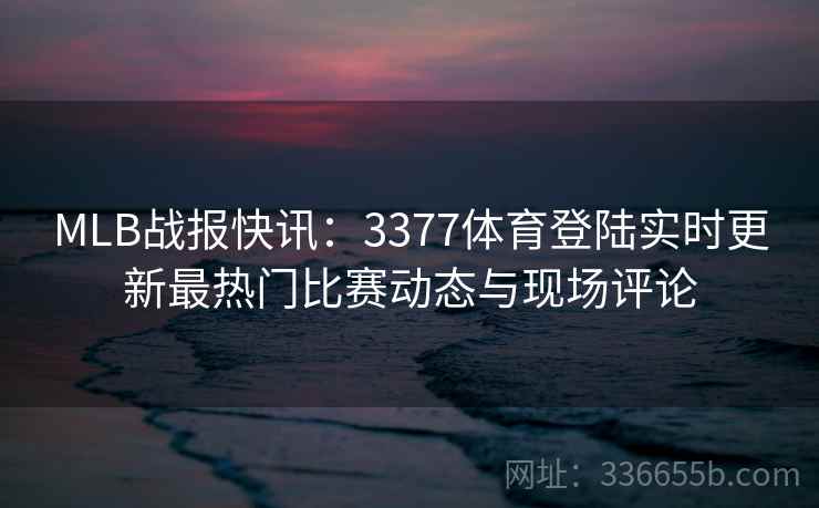 MLB战报快讯：3377体育登陆实时更新最热门比赛动态与现场评论