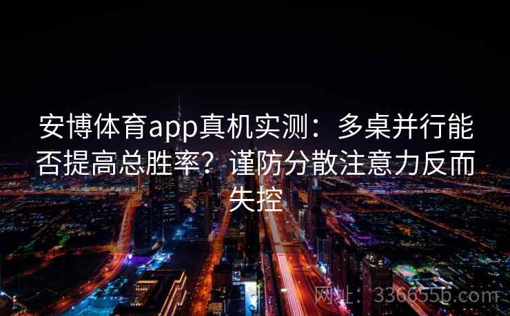 安博体育app真机实测:多桌并行能否提高总胜率?谨防分散注意力反而失控 安博体育app真机实测:多桌并行能否提高总胜率?谨防分散注意力反而失控