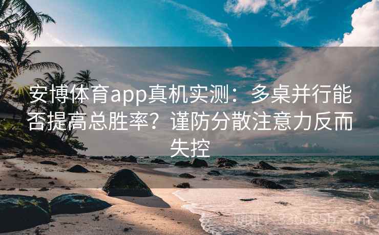 安博体育app真机实测：多桌并行能否提高总胜率？谨防分散注意力反而失控