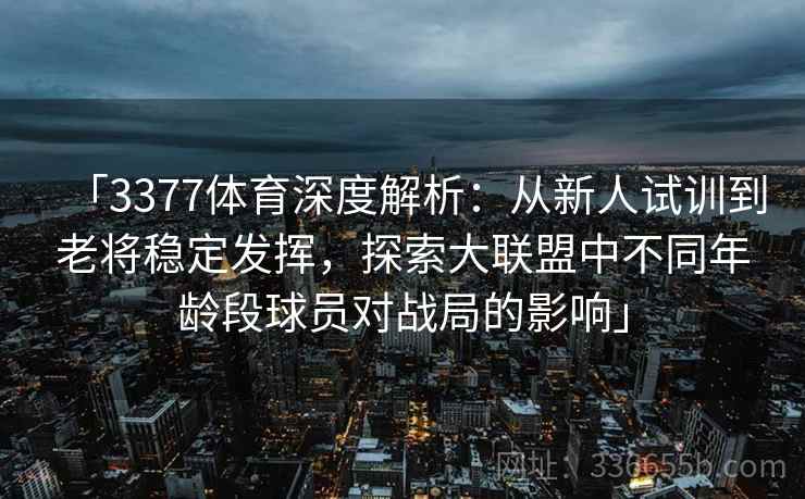 「3377体育深度解析:从新人试训到老将稳定发挥,探索大联盟中不同年龄段球员对战局的影响」 「3377体育深度解析:从新人试训到老将稳定发挥,探索大联盟中不同年龄段球员对战局的影响」