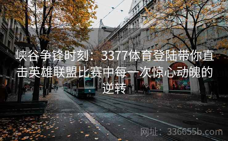 峡谷争锋时刻:3377体育登陆带你直击英雄联盟比赛中每一次惊心动魄的逆转 峡谷争锋时刻:3377体育登陆带你直击英雄联盟比赛中每一次惊心动魄的逆转