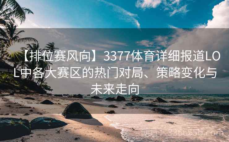 【排位赛风向】3377体育详细报道LOL中各大赛区的热门对局、策略变化与未来走向 【排位赛风向】3377体育详细报道LOL中各大赛区的热门对局、策略变化与未来走向