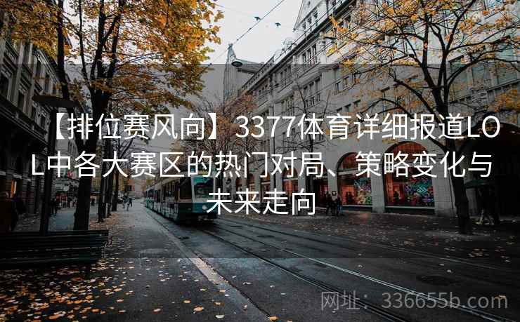 【排位赛风向】3377体育详细报道LOL中各大赛区的热门对局、策略变化与未来走向
