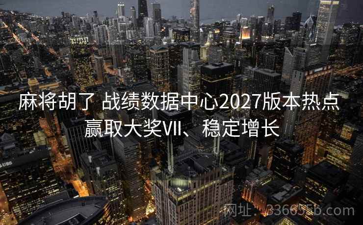 麻将胡了 战绩数据中心2027版本热点 赢取大奖Ⅶ、稳定增长