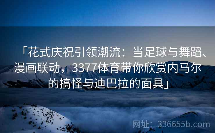 「花式庆祝引领潮流:当足球与舞蹈、漫画联动,3377体育带你欣赏内马尔的搞怪与迪巴拉的面具」 「花式庆祝引领潮流:当足球与舞蹈、漫画联动,3377体育带你欣赏内马尔的搞怪与迪巴拉的面具」