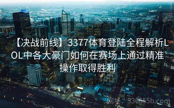【决战前线】3377体育登陆全程解析LOL中各大豪门如何在赛场上通过精准操作取得胜利 【决战前线】3377体育登陆全程解析LOL中各大豪门如何在赛场上通过精准操作取得胜利