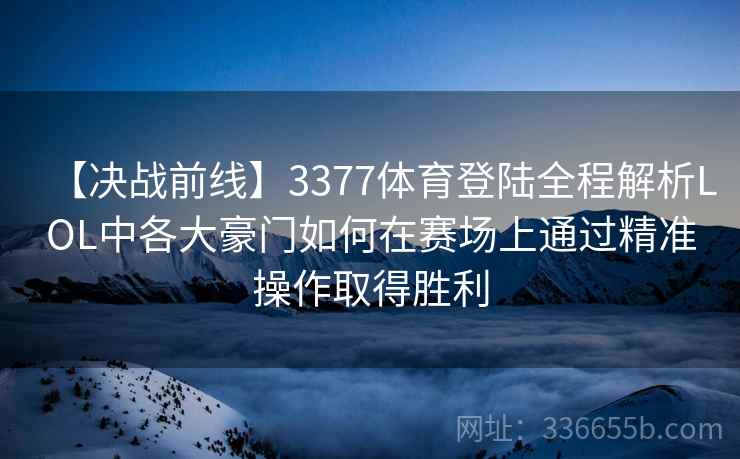 【决战前线】3377体育登陆全程解析LOL中各大豪门如何在赛场上通过精准操作取得胜利