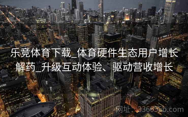 乐竞体育下载_体育硬件生态用户增长解药_升级互动体验、驱动营收增长 乐竞体育下载_体育硬件生态用户增长解药_升级互动体验、驱动营收增长