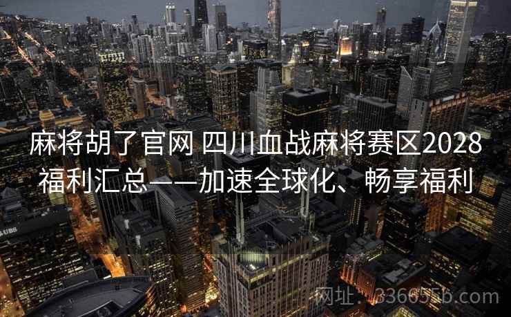 麻将胡了官网 四川血战麻将赛区2028福利汇总——加速全球化、畅享福利