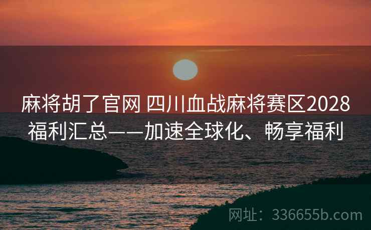 麻将胡了官网 四川血战麻将赛区2028福利汇总——加速全球化、畅享福利 麻将胡了官网 四川血战麻将赛区2028福利汇总——加速全球化、畅享福利