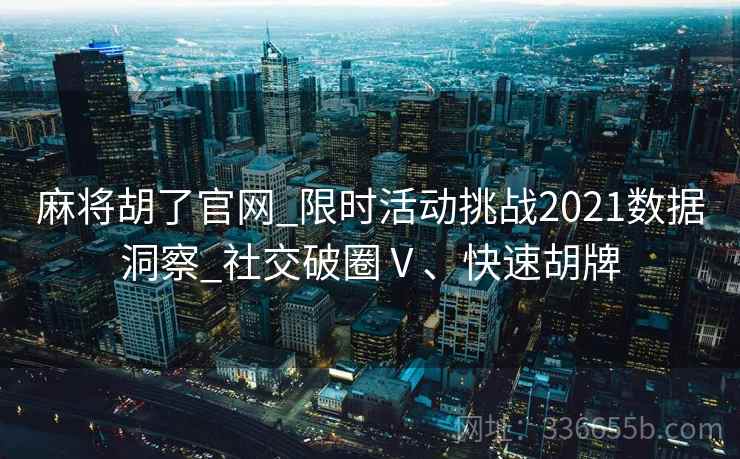 麻将胡了官网_限时活动挑战2021数据洞察_社交破圈Ⅴ、快速胡牌