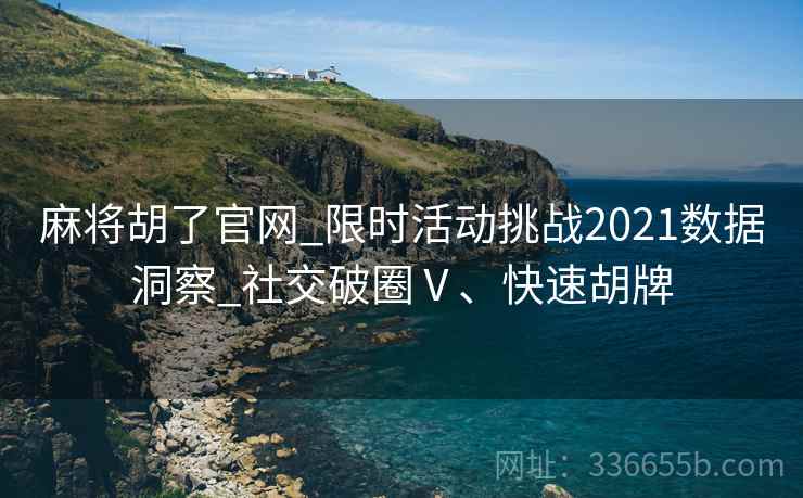 麻将胡了官网_限时活动挑战2021数据洞察_社交破圈Ⅴ、快速胡牌 麻将胡了官网_限时活动挑战2021数据洞察_社交破圈Ⅴ、快速胡牌