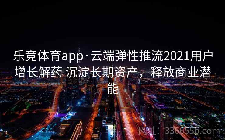 乐竞体育app·云端弹性推流2021用户增长解药 沉淀长期资产,释放商业潜能 乐竞体育app·云端弹性推流2021用户增长解药 沉淀长期资产,释放商业潜能