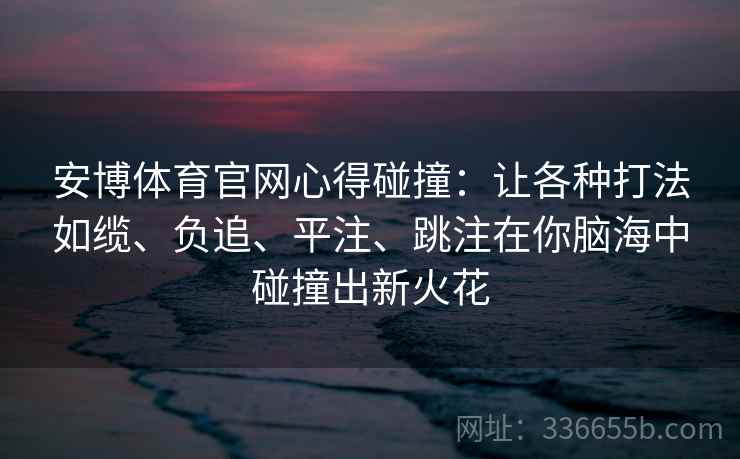 安博体育官网心得碰撞:让各种打法如缆、负追、平注、跳注在你脑海中碰撞出新火花 安博体育官网心得碰撞:让各种打法如缆、负追、平注、跳注在你脑海中碰撞出新火花