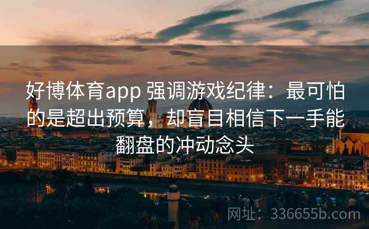 好博体育app 强调游戏纪律：最可怕的是超出预算，却盲目相信下一手能翻盘的冲动念头