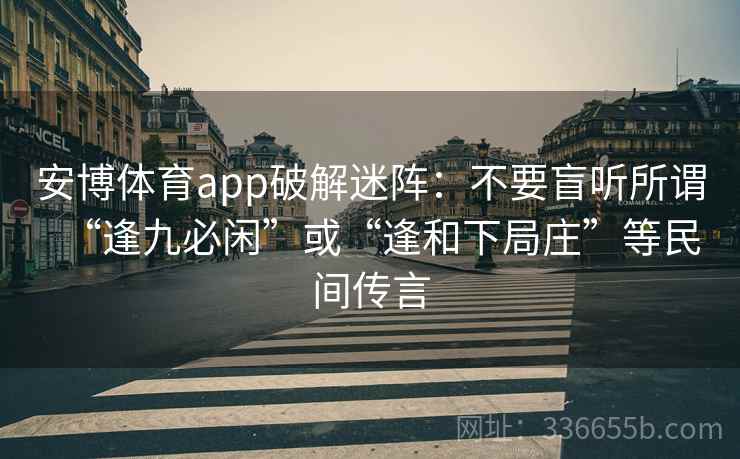 安博体育app破解迷阵:不要盲听所谓“逢九必闲”或“逢和下局庄”等民间传言 安博体育app破解迷阵:不要盲听所谓“逢九必闲”或“逢和下局庄”等民间传言