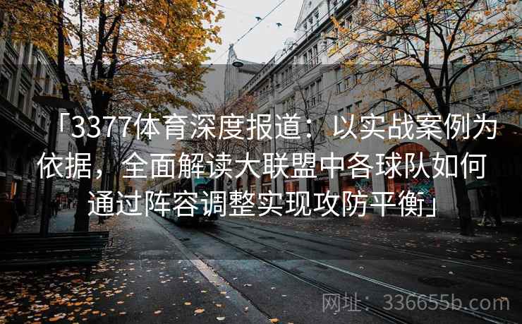 「3377体育深度报道：以实战案例为依据，全面解读大联盟中各球队如何通过阵容调整实现攻防平衡」