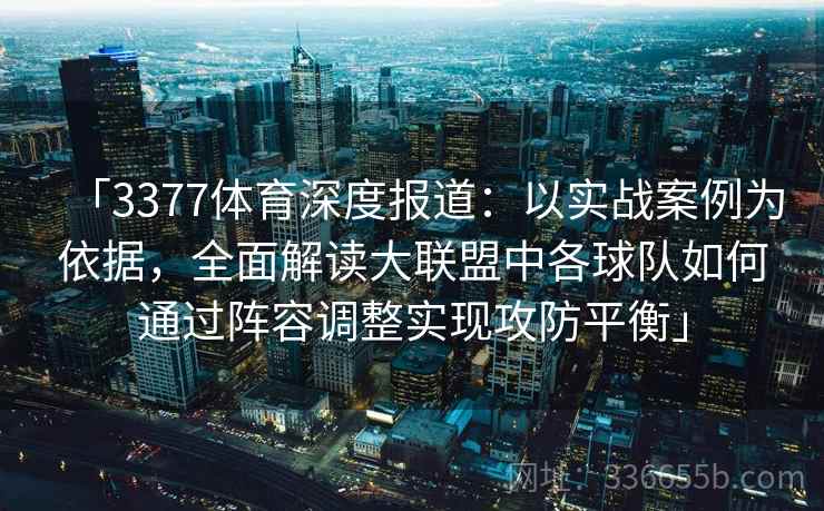 「3377体育深度报道:以实战案例为依据,全面解读大联盟中各球队如何通过阵容调整实现攻防平衡」 「3377体育深度报道:以实战案例为依据,全面解读大联盟中各球队如何通过阵容调整实现攻防平衡」