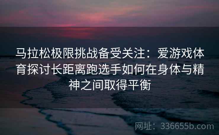 马拉松极限挑战备受关注:爱游戏体育探讨长距离跑选手如何在身体与精神之间取得平衡 马拉松极限挑战备受关注:爱游戏体育探讨长距离跑选手如何在身体与精神之间取得平衡