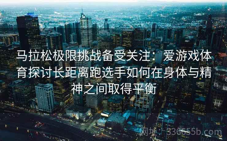 马拉松极限挑战备受关注:爱游戏体育探讨长距离跑选手如何在身体与精神之间取得平衡 马拉松极限挑战备受关注:爱游戏体育探讨长距离跑选手如何在身体与精神之间取得平衡