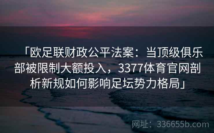 「欧足联财政公平法案：当顶级俱乐部被限制大额投入，3377体育官网剖析新规如何影响足坛势力格局」
