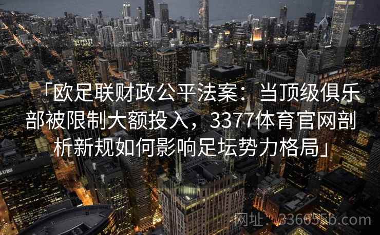 「欧足联财政公平法案:当顶级俱乐部被限制大额投入,3377体育官网剖析新规如何影响足坛势力格局」 「欧足联财政公平法案:当顶级俱乐部被限制大额投入,3377体育官网剖析新规如何影响足坛势力格局」