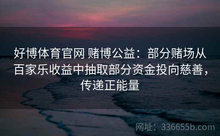 好博体育官网 赌博公益：部分赌场从百家乐收益中抽取部分资金投向慈善，传递正能量