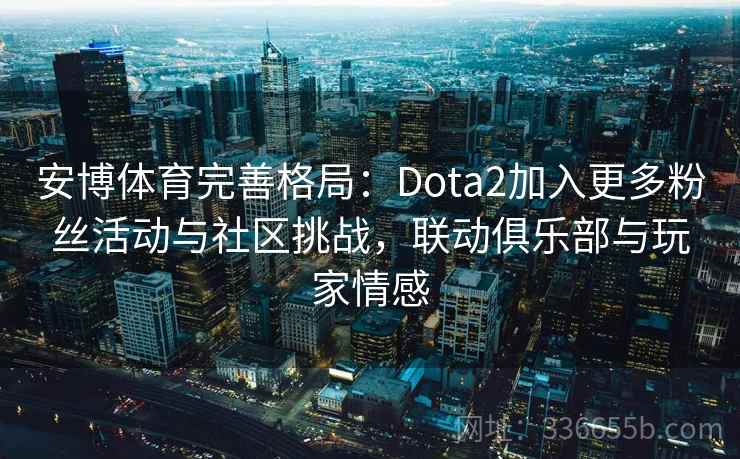安博体育完善格局:Dota2加入更多粉丝活动与社区挑战,联动俱乐部与玩家情感 安博体育完善格局:Dota2加入更多粉丝活动与社区挑战,联动俱乐部与玩家情感