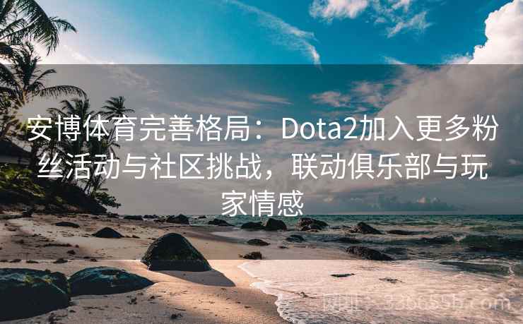 安博体育完善格局：Dota2加入更多粉丝活动与社区挑战，联动俱乐部与玩家情感