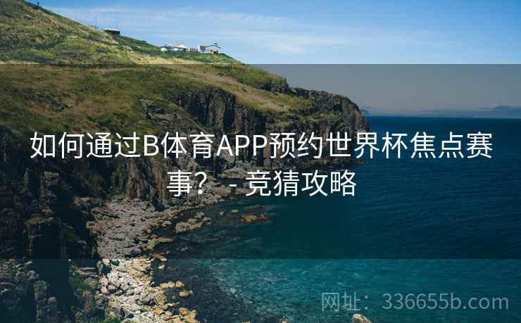 如何通过B体育APP预约世界杯焦点赛事？ - 竞猜攻略