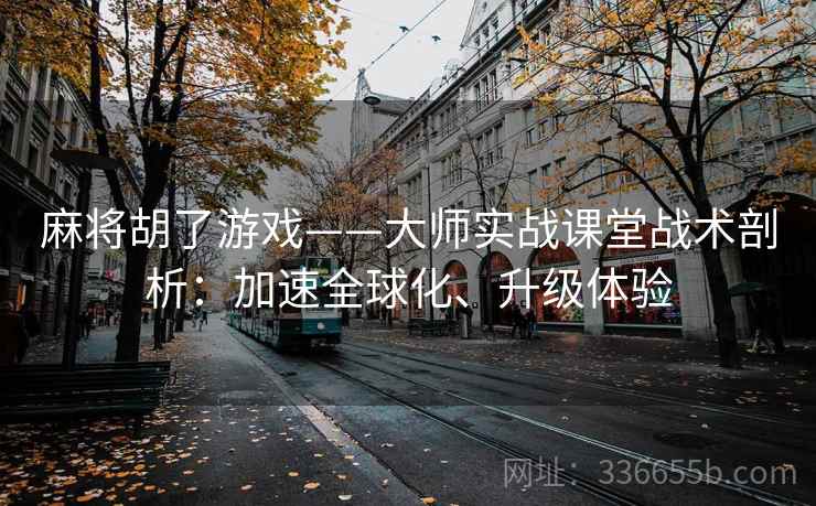 麻将胡了游戏——大师实战课堂战术剖析：加速全球化、升级体验