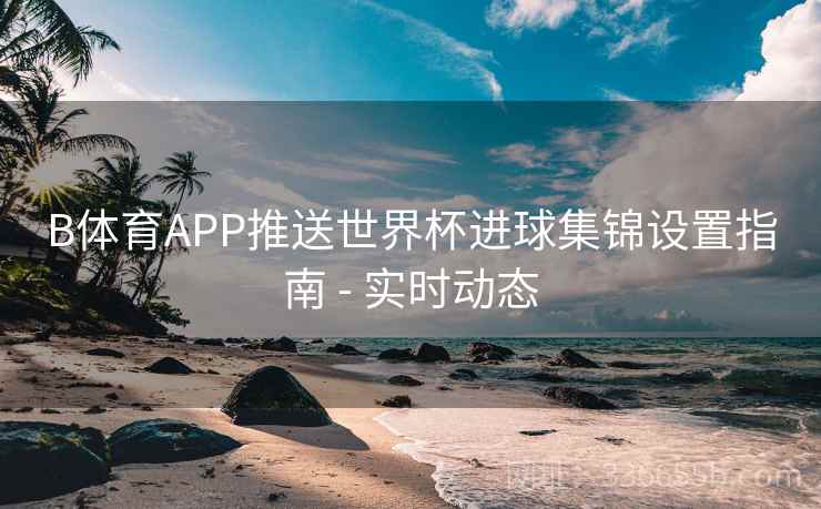 B体育APP推送世界杯进球集锦设置指南 - 实时动态
