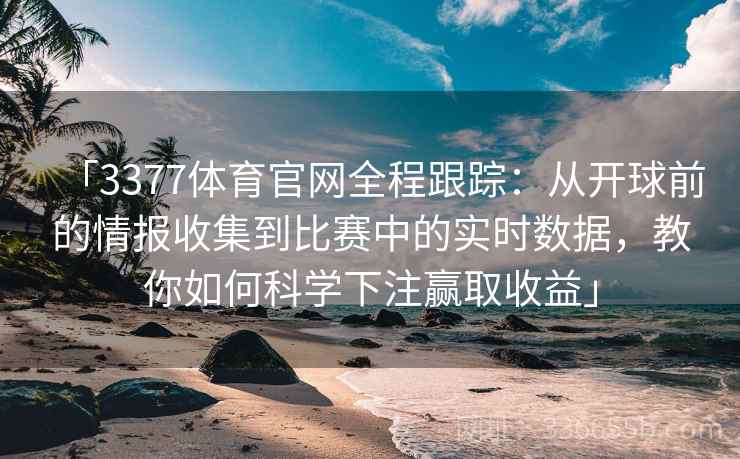 「3377体育官网全程跟踪:从开球前的情报收集到比赛中的实时数据,教你如何科学下注赢取收益」 「3377体育官网全程跟踪:从开球前的情报收集到比赛中的实时数据,教你如何科学下注赢取收益」