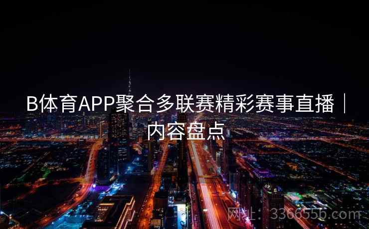 B体育APP聚合多联赛精彩赛事直播|内容盘点 B体育APP聚合多联赛精彩赛事直播|内容盘点