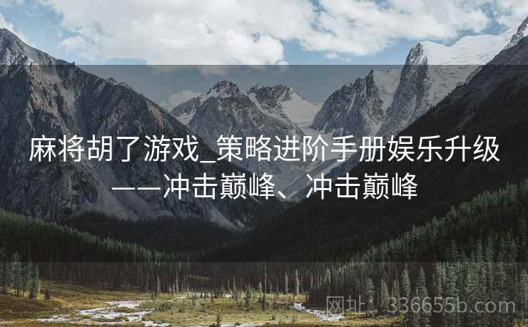 麻将胡了游戏_策略进阶手册娱乐升级——冲击巅峰、冲击巅峰
