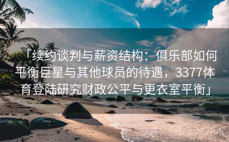 「续约谈判与薪资结构：俱乐部如何平衡巨星与其他球员的待遇，3377体育登陆研究财政公平与更衣室平衡」